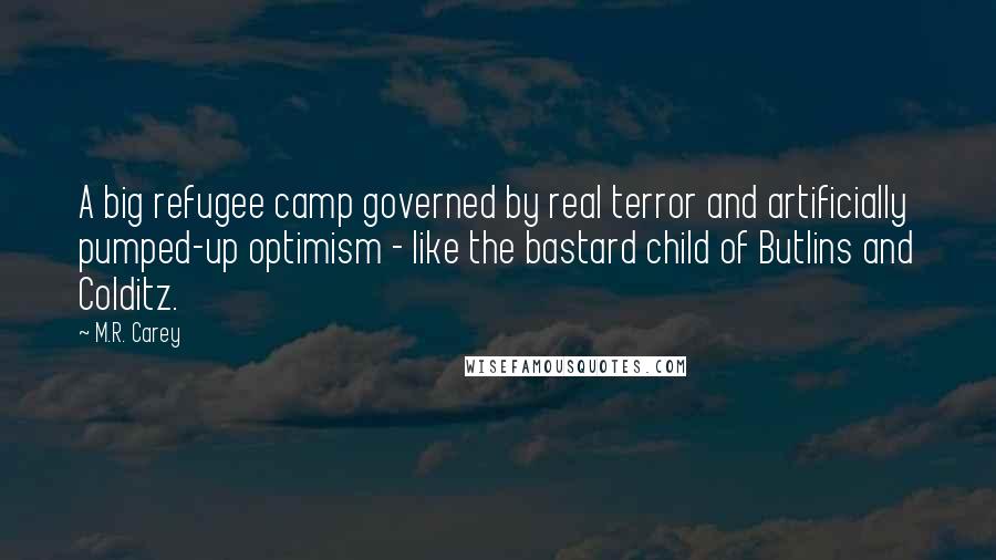 M.R. Carey Quotes: A big refugee camp governed by real terror and artificially pumped-up optimism - like the bastard child of Butlins and Colditz.