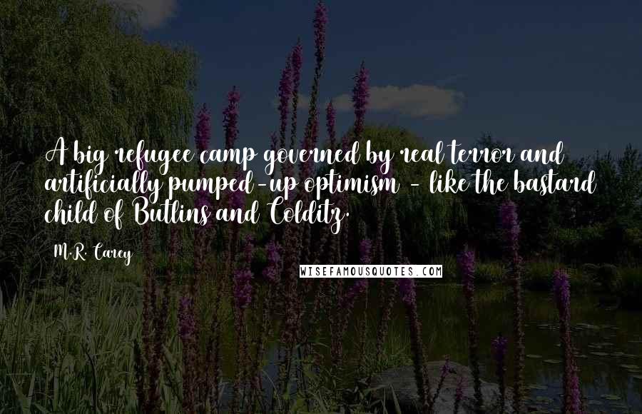 M.R. Carey Quotes: A big refugee camp governed by real terror and artificially pumped-up optimism - like the bastard child of Butlins and Colditz.