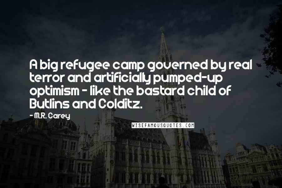 M.R. Carey Quotes: A big refugee camp governed by real terror and artificially pumped-up optimism - like the bastard child of Butlins and Colditz.