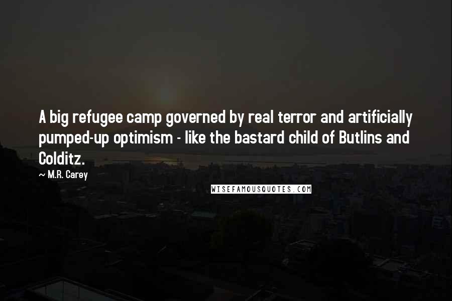 M.R. Carey Quotes: A big refugee camp governed by real terror and artificially pumped-up optimism - like the bastard child of Butlins and Colditz.