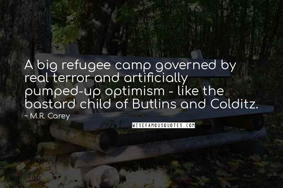 M.R. Carey Quotes: A big refugee camp governed by real terror and artificially pumped-up optimism - like the bastard child of Butlins and Colditz.