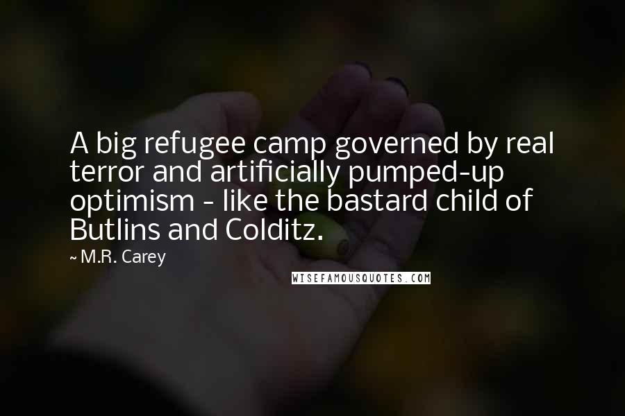 M.R. Carey Quotes: A big refugee camp governed by real terror and artificially pumped-up optimism - like the bastard child of Butlins and Colditz.