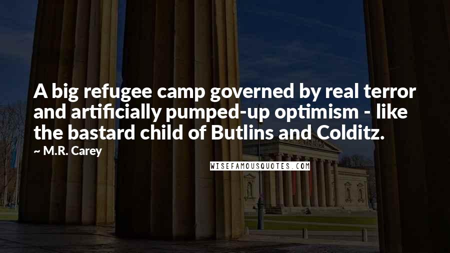 M.R. Carey Quotes: A big refugee camp governed by real terror and artificially pumped-up optimism - like the bastard child of Butlins and Colditz.