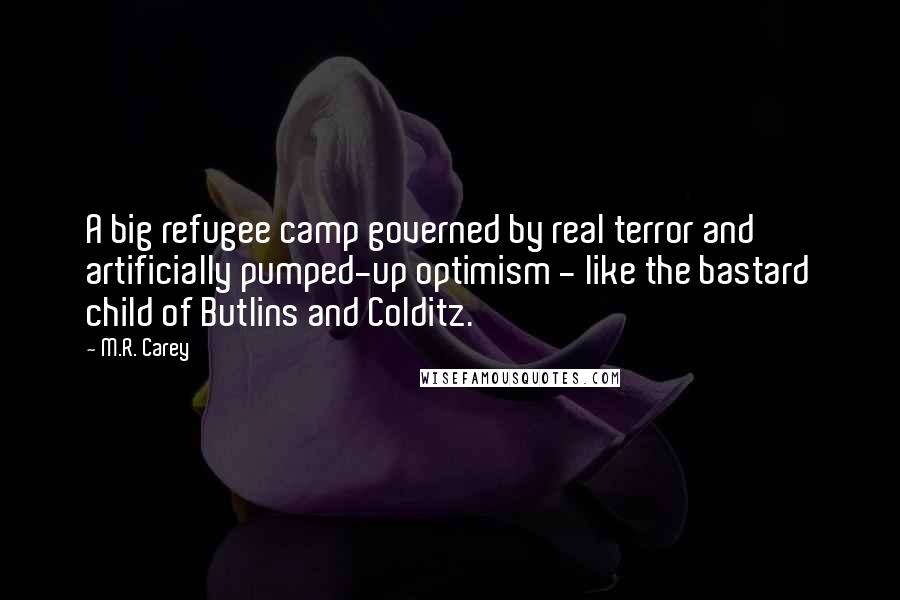 M.R. Carey Quotes: A big refugee camp governed by real terror and artificially pumped-up optimism - like the bastard child of Butlins and Colditz.