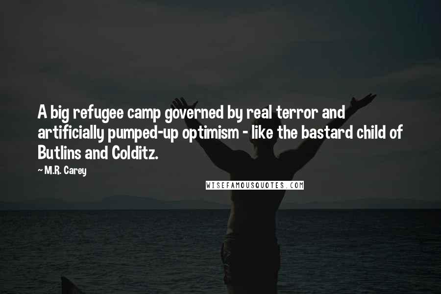 M.R. Carey Quotes: A big refugee camp governed by real terror and artificially pumped-up optimism - like the bastard child of Butlins and Colditz.