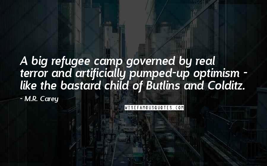 M.R. Carey Quotes: A big refugee camp governed by real terror and artificially pumped-up optimism - like the bastard child of Butlins and Colditz.