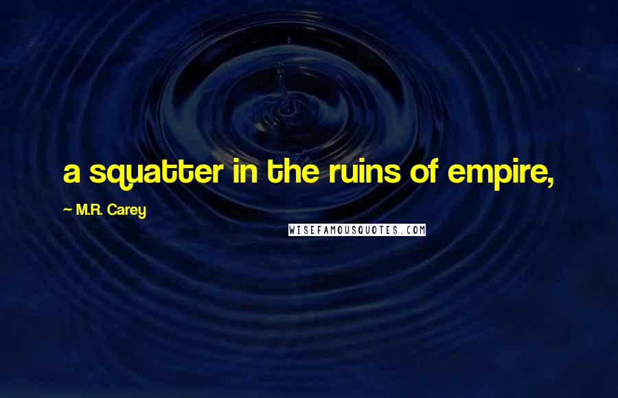 M.R. Carey Quotes: a squatter in the ruins of empire,