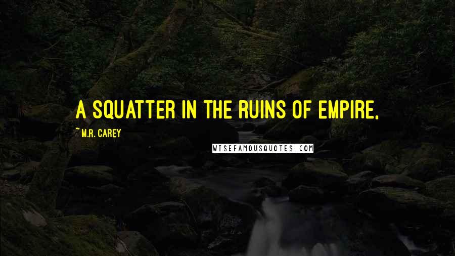 M.R. Carey Quotes: a squatter in the ruins of empire,