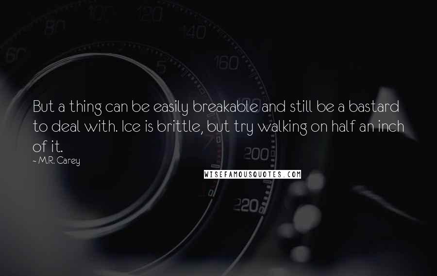 M.R. Carey Quotes: But a thing can be easily breakable and still be a bastard to deal with. Ice is brittle, but try walking on half an inch of it.