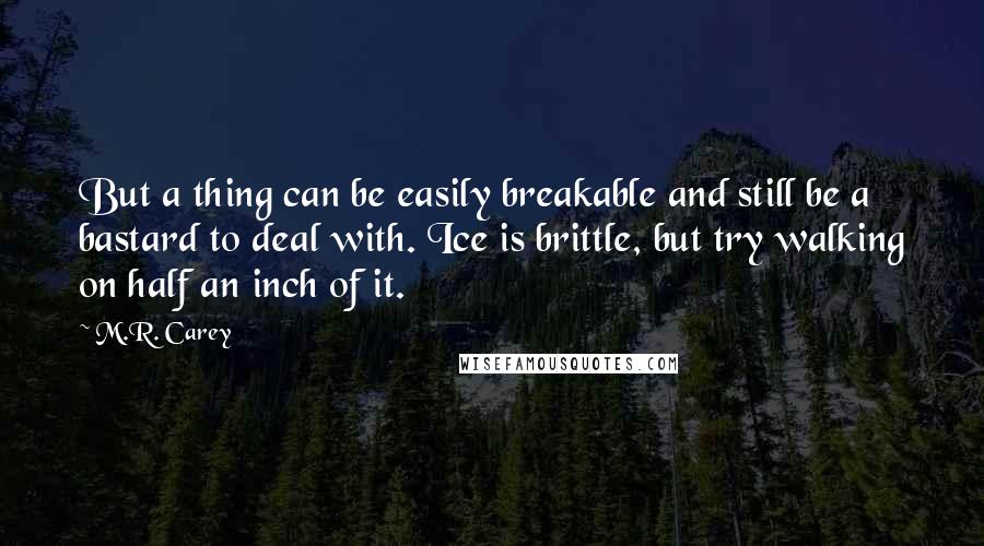 M.R. Carey Quotes: But a thing can be easily breakable and still be a bastard to deal with. Ice is brittle, but try walking on half an inch of it.