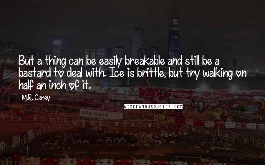 M.R. Carey Quotes: But a thing can be easily breakable and still be a bastard to deal with. Ice is brittle, but try walking on half an inch of it.