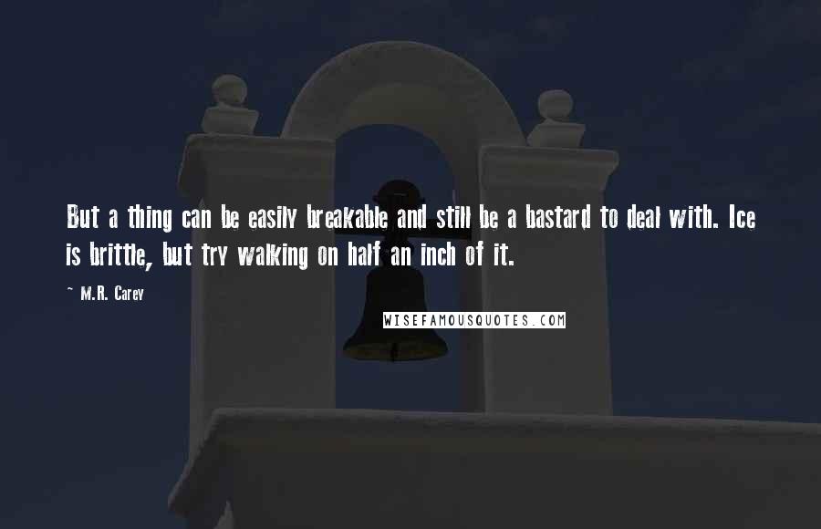 M.R. Carey Quotes: But a thing can be easily breakable and still be a bastard to deal with. Ice is brittle, but try walking on half an inch of it.