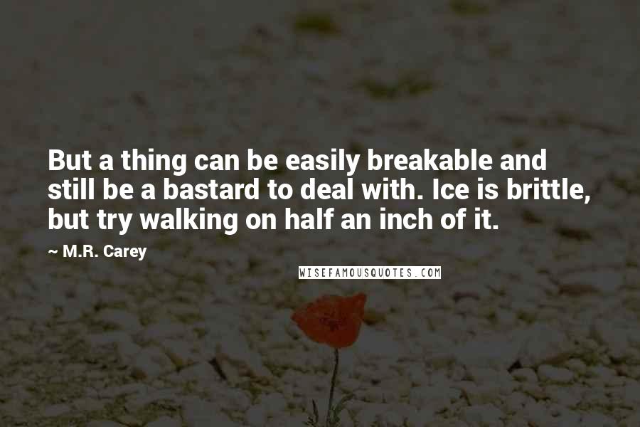 M.R. Carey Quotes: But a thing can be easily breakable and still be a bastard to deal with. Ice is brittle, but try walking on half an inch of it.