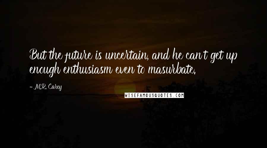 M.R. Carey Quotes: But the future is uncertain, and he can't get up enough enthusiasm even to masurbate.