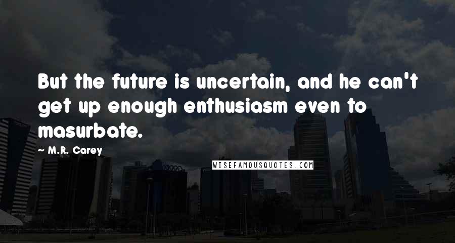 M.R. Carey Quotes: But the future is uncertain, and he can't get up enough enthusiasm even to masurbate.