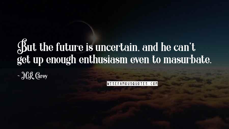 M.R. Carey Quotes: But the future is uncertain, and he can't get up enough enthusiasm even to masurbate.