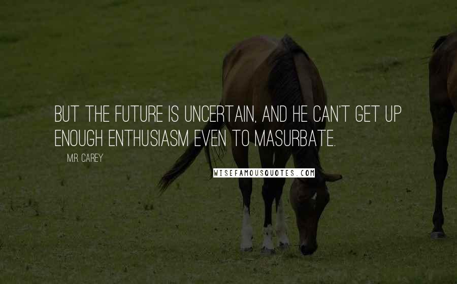 M.R. Carey Quotes: But the future is uncertain, and he can't get up enough enthusiasm even to masurbate.