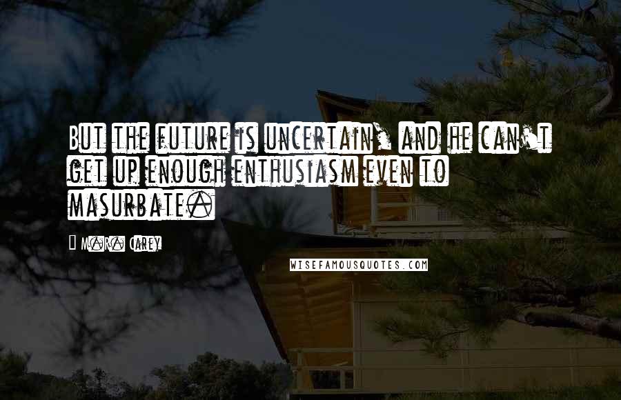 M.R. Carey Quotes: But the future is uncertain, and he can't get up enough enthusiasm even to masurbate.