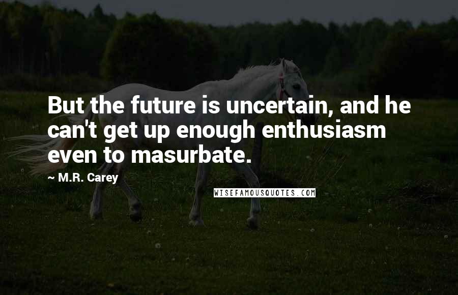 M.R. Carey Quotes: But the future is uncertain, and he can't get up enough enthusiasm even to masurbate.