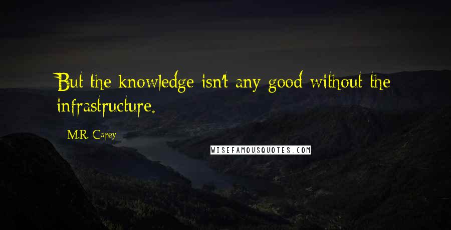 M.R. Carey Quotes: But the knowledge isn't any good without the infrastructure.