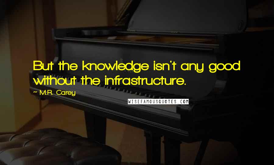 M.R. Carey Quotes: But the knowledge isn't any good without the infrastructure.