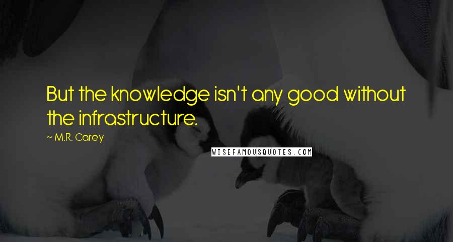 M.R. Carey Quotes: But the knowledge isn't any good without the infrastructure.