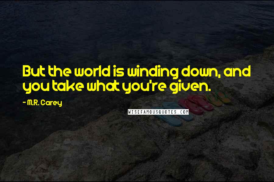 M.R. Carey Quotes: But the world is winding down, and you take what you're given.