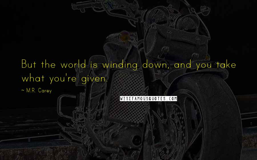 M.R. Carey Quotes: But the world is winding down, and you take what you're given.