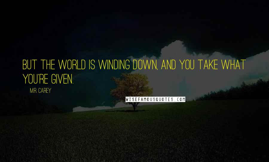 M.R. Carey Quotes: But the world is winding down, and you take what you're given.