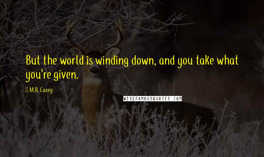 M.R. Carey Quotes: But the world is winding down, and you take what you're given.