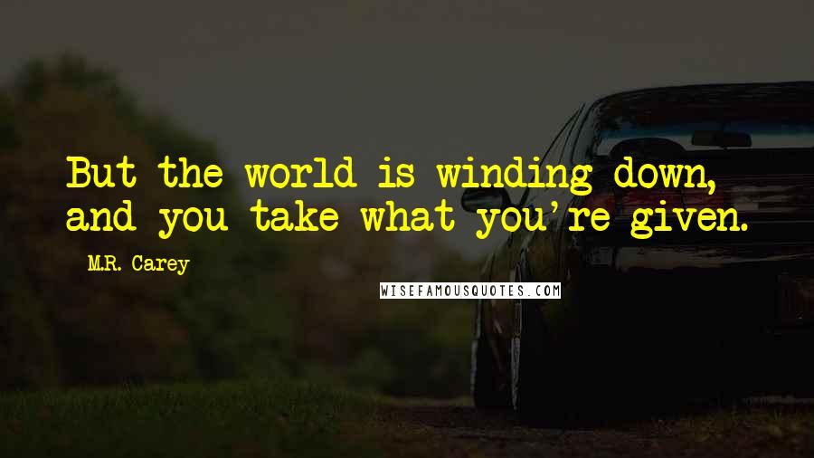 M.R. Carey Quotes: But the world is winding down, and you take what you're given.