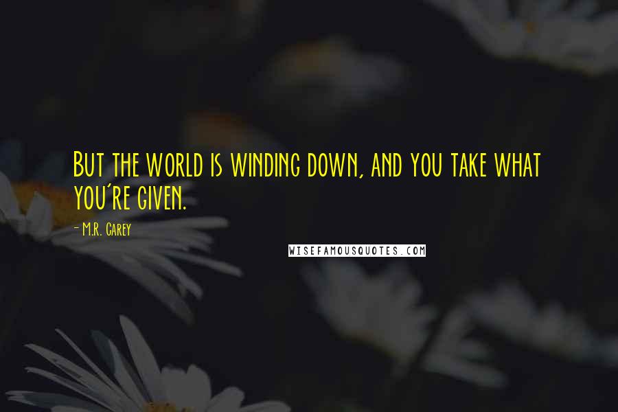 M.R. Carey Quotes: But the world is winding down, and you take what you're given.