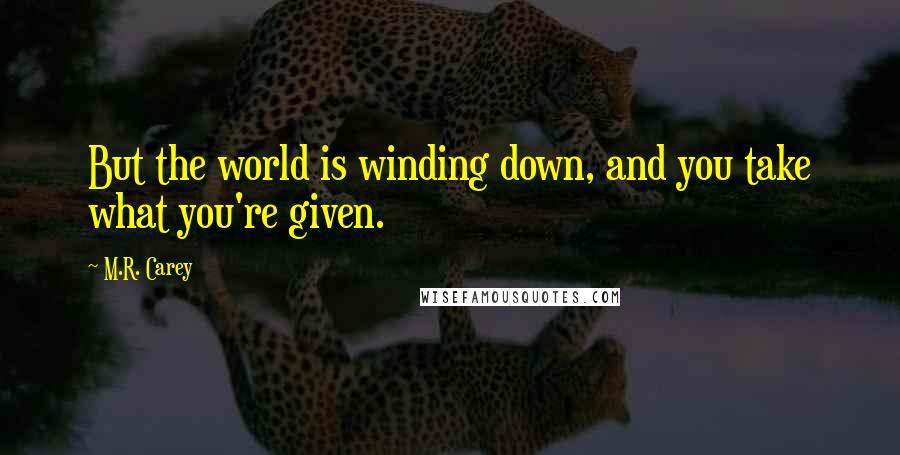 M.R. Carey Quotes: But the world is winding down, and you take what you're given.