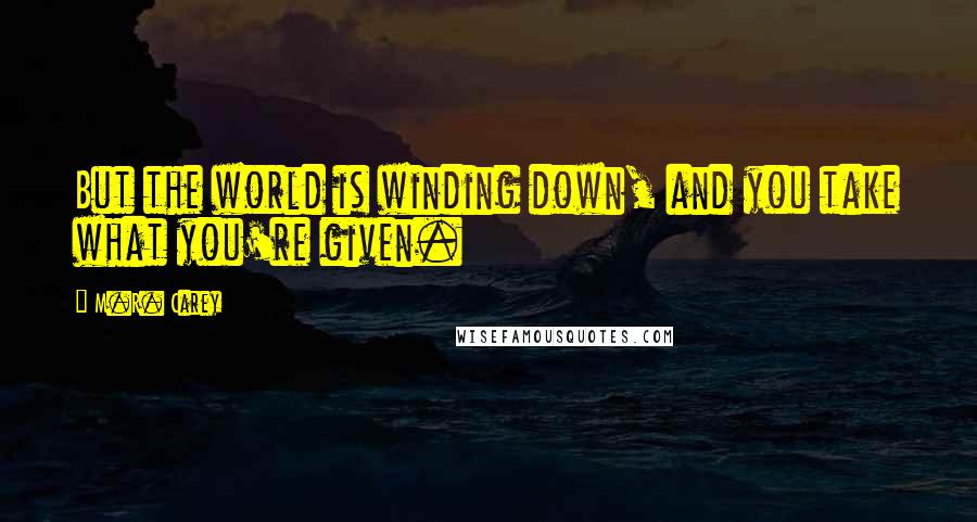 M.R. Carey Quotes: But the world is winding down, and you take what you're given.