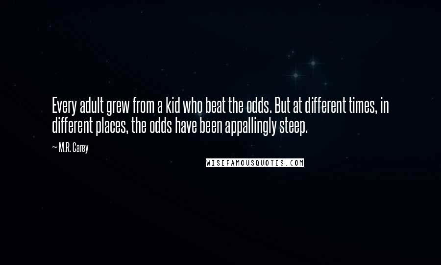 M.R. Carey Quotes: Every adult grew from a kid who beat the odds. But at different times, in different places, the odds have been appallingly steep.