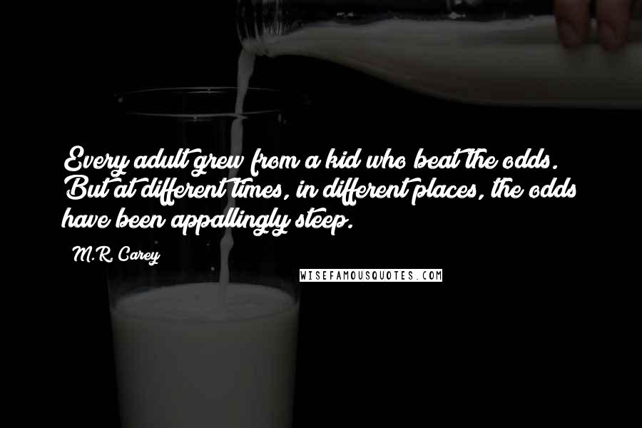 M.R. Carey Quotes: Every adult grew from a kid who beat the odds. But at different times, in different places, the odds have been appallingly steep.
