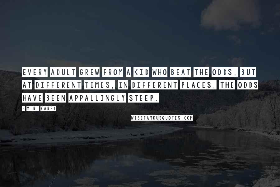M.R. Carey Quotes: Every adult grew from a kid who beat the odds. But at different times, in different places, the odds have been appallingly steep.