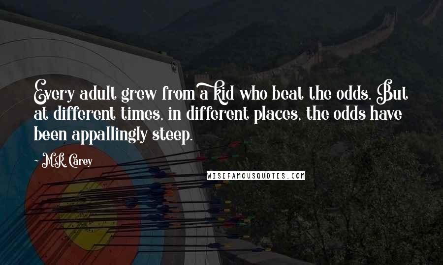 M.R. Carey Quotes: Every adult grew from a kid who beat the odds. But at different times, in different places, the odds have been appallingly steep.