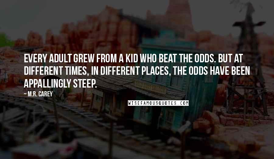 M.R. Carey Quotes: Every adult grew from a kid who beat the odds. But at different times, in different places, the odds have been appallingly steep.