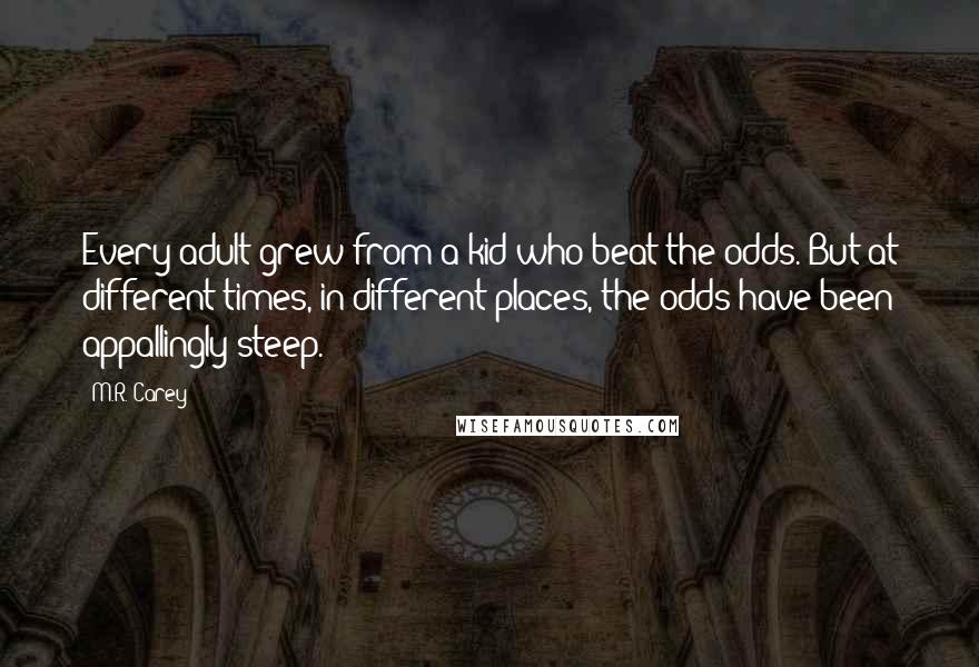 M.R. Carey Quotes: Every adult grew from a kid who beat the odds. But at different times, in different places, the odds have been appallingly steep.