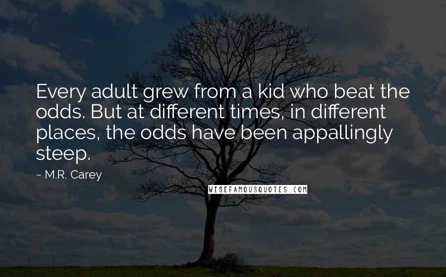 M.R. Carey Quotes: Every adult grew from a kid who beat the odds. But at different times, in different places, the odds have been appallingly steep.