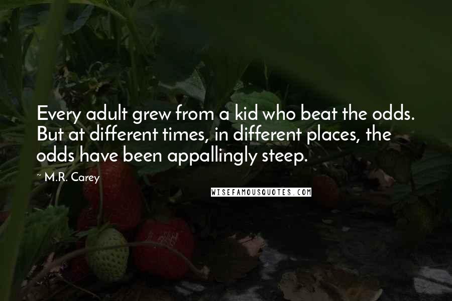 M.R. Carey Quotes: Every adult grew from a kid who beat the odds. But at different times, in different places, the odds have been appallingly steep.