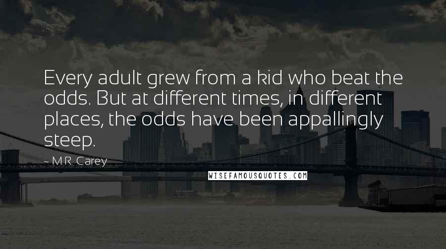 M.R. Carey Quotes: Every adult grew from a kid who beat the odds. But at different times, in different places, the odds have been appallingly steep.