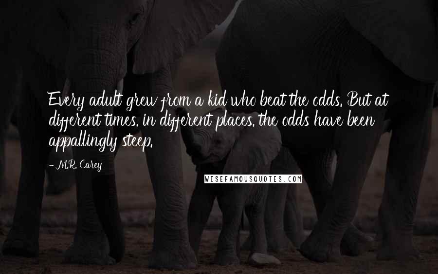 M.R. Carey Quotes: Every adult grew from a kid who beat the odds. But at different times, in different places, the odds have been appallingly steep.