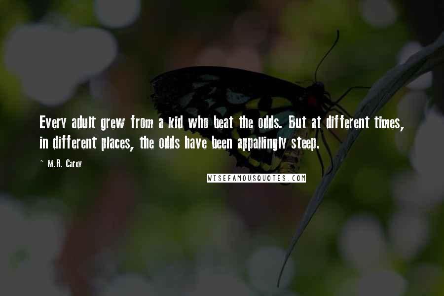 M.R. Carey Quotes: Every adult grew from a kid who beat the odds. But at different times, in different places, the odds have been appallingly steep.