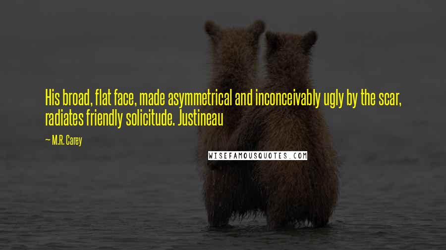 M.R. Carey Quotes: His broad, flat face, made asymmetrical and inconceivably ugly by the scar, radiates friendly solicitude. Justineau