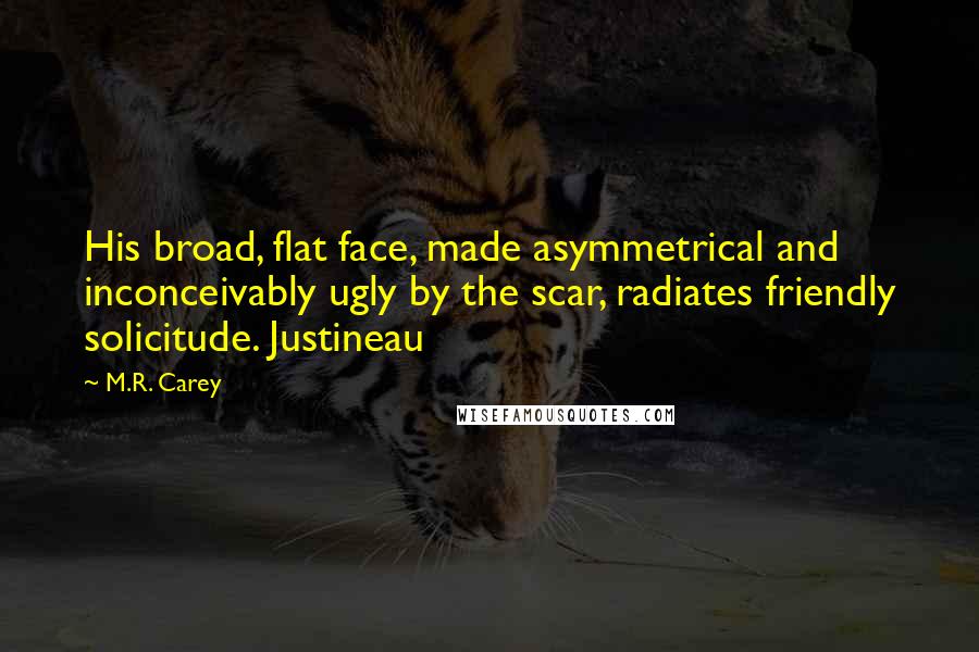 M.R. Carey Quotes: His broad, flat face, made asymmetrical and inconceivably ugly by the scar, radiates friendly solicitude. Justineau