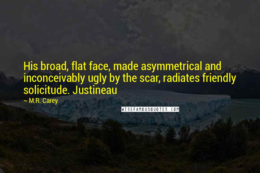 M.R. Carey Quotes: His broad, flat face, made asymmetrical and inconceivably ugly by the scar, radiates friendly solicitude. Justineau