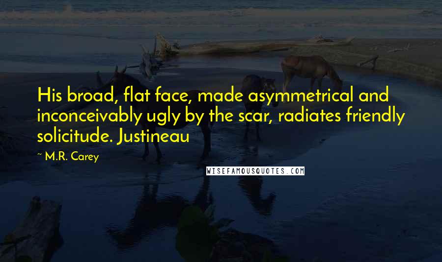 M.R. Carey Quotes: His broad, flat face, made asymmetrical and inconceivably ugly by the scar, radiates friendly solicitude. Justineau