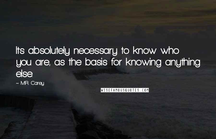 M.R. Carey Quotes: It's absolutely necessary to know who you are, as the basis for knowing anything else.